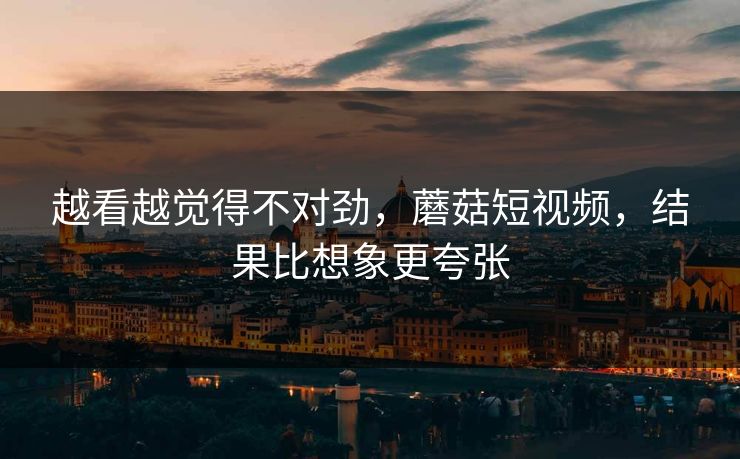 越看越觉得不对劲,蘑菇短视频,结果比想象更夸张 第1张 越看越觉得不对劲,蘑菇短视频,结果比想象更夸张 第1张