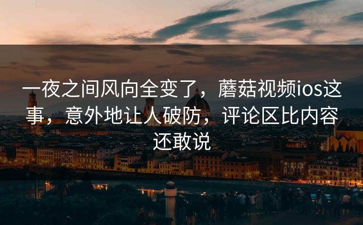 一夜之间风向全变了,蘑菇视频ios这事,意外地让人破防,评论区比内容还敢说 第1张 一夜之间风向全变了,蘑菇视频ios这事,意外地让人破防,评论区比内容还敢说 第1张