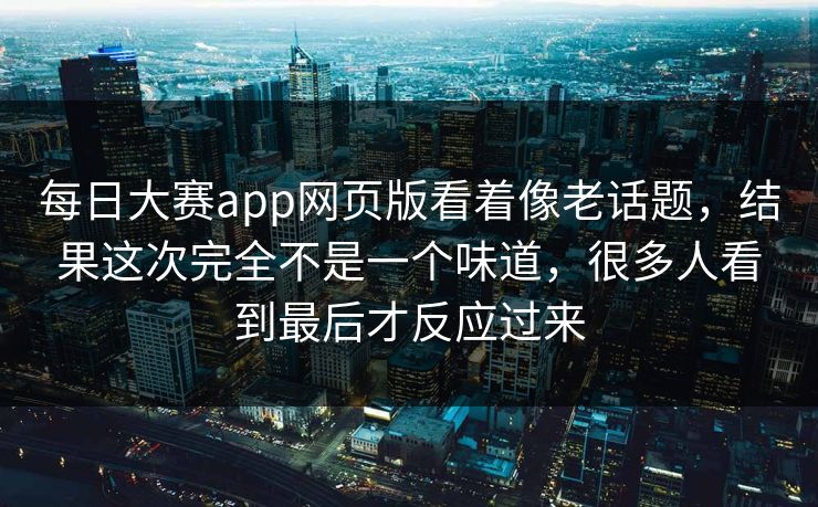 每日大赛app网页版看着像老话题,结果这次完全不是一个味道,很多人看到最后才反应过来 第1张 每日大赛app网页版看着像老话题,结果这次完全不是一个味道,很多人看到最后才反应过来 第1张
