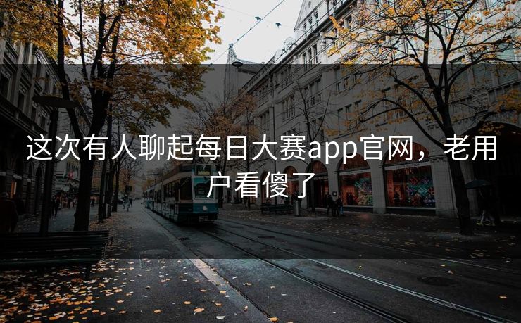 这次有人聊起每日大赛app官网,老用户看傻了 第1张 这次有人聊起每日大赛app官网,老用户看傻了 第1张