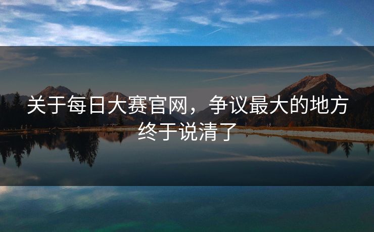 关于每日大赛官网,争议最大的地方终于说清了 第1张 关于每日大赛官网,争议最大的地方终于说清了 第1张