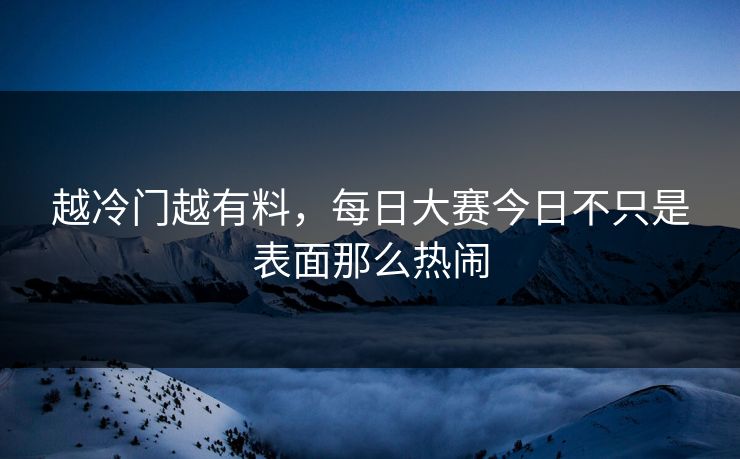 越冷门越有料,每日大赛今日不只是表面那么热闹 第1张 越冷门越有料,每日大赛今日不只是表面那么热闹 第1张