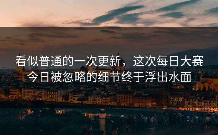 看似普通的一次更新，这次每日大赛今日被忽略的细节终于浮出水面  第1张