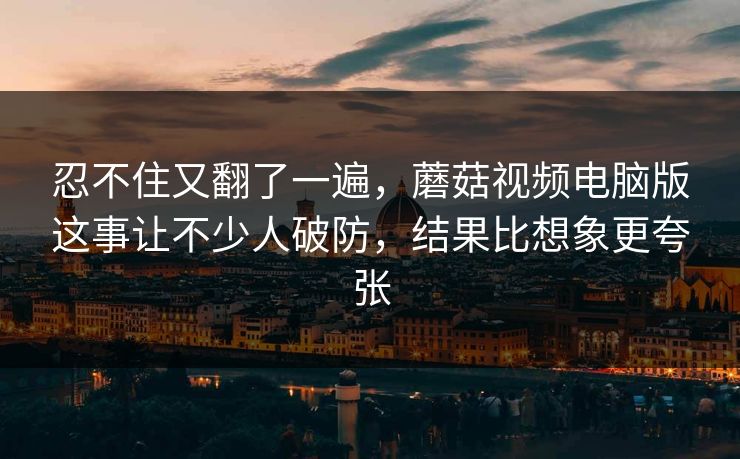 忍不住又翻了一遍,蘑菇视频电脑版这事让不少人破防,结果比想象更夸张 第1张 忍不住又翻了一遍,蘑菇视频电脑版这事让不少人破防,结果比想象更夸张 第1张