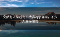 突然有人聊起每日大赛app官网，不少人直接破防