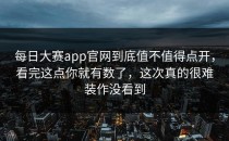 <strong>每日大赛app</strong>官网到底值不值得点开，看完这点你就有数了，这次真的很难装作没看到