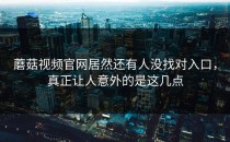 蘑菇视频官网居然还有人没找对入口，真正让人意外的是这几点