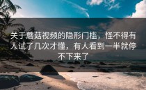 关于蘑菇视频的隐形门槛，怪不得有人试了几次才懂，有人看到一半就停不下来了