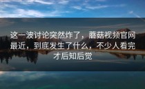 这一波讨论突然炸了，蘑菇视频官网最近，到底发生了什么，不少人看完才后知后觉