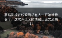 蘑菇影视在线观看总有人一开始就看偏了，这次评论区的情绪比正文还精彩