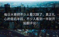 每日大赛把不少人看沉默了，真正扎心的是后半段，不少人看到一半就开始翻评论