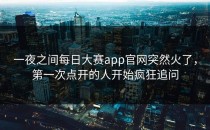 一夜之间<strong>每日大赛app</strong>官网突然火了，第一次点开的人开始疯狂追问