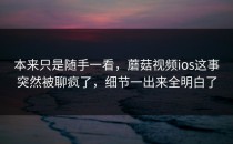 本来只是随手一看，蘑菇视频ios这事突然被聊疯了，细节一出来全明白了