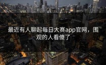 最近有人聊起每日大赛app官网，围观的人看傻了