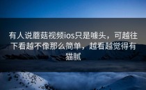有人说蘑菇视频ios只是噱头，可越往下看越不像那么简单，越看越觉得有猫腻