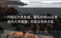 一开始以为很普通，蘑菇视频ios这事后劲大得离谱，后面反转有点猛