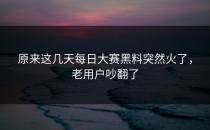 原来这几天每日大赛黑料突然火了，老用户吵翻了