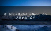这一回有人聊起<strong>每日大赛app</strong>，不少人开始疯狂追问