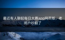 最近有人聊起<strong>每日大赛app网页版</strong>，老用户吵翻了