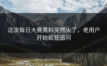 这次<strong>每日大赛黑料</strong>突然火了，老用户开始疯狂追问