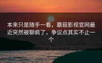 本来只是随手一看，蘑菇影视官网最近突然被聊疯了，争议点其实不止一个