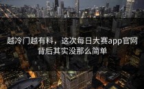 越冷门越有料，这次<strong>每日大赛app</strong>官网背后其实没那么简单