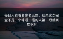每日大赛看着像老话题，结果这次完全不是一个味道，懂的人第一眼就察觉不对