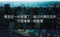 看到这一步就懂了，<strong>每日大赛吃瓜</strong>外行很难第一眼看懂