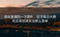 看似普通的一次更新，这次<strong>每日大赛吃瓜</strong>背后其实没那么简单