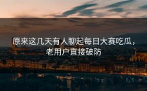 原来这几天有人聊起<strong>每日大赛吃瓜</strong>，老用户直接破防