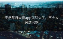 突然<strong>每日大赛app</strong>突然火了，不少人突然沉默
