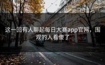 这一回有人聊起<strong>每日大赛app官网</strong>，围观的人看傻了