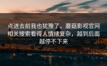 点进去前我也犹豫了，蘑菇影视官网相关搜索看得人情绪复杂，越到后面越停不下来