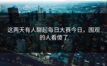 这两天有人聊起<strong>每日大赛今日</strong>，围观的人看傻了