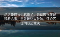 点进去前我也犹豫了，蘑菇影视在线观看这事，意外地让人破防，评论区比内容还敢说