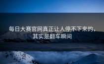 <strong>每日大赛官网</strong>真正让人停不下来的，其实是翻车瞬间