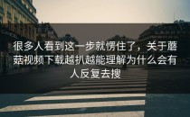 很多人看到这一步就愣住了，关于蘑菇视频下载越扒越能理解为什么会有人反复去搜