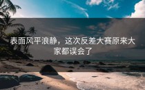 表面风平浪静，这次<strong>反差大赛</strong>原来大家都误会了