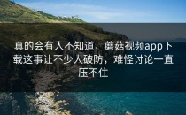 真的会有人不知道，蘑菇视频app下载这事让不少人破防，难怪讨论一直压不住