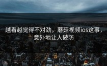 越看越觉得不对劲，蘑菇视频ios这事，意外地让人破防