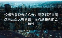 没想到争议会这么大，蘑菇影视官网这事后劲大得离谱，没点进去真的会错过