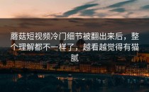 蘑菇短视频冷门细节被翻出来后，整个理解都不一样了，越看越觉得有猫腻