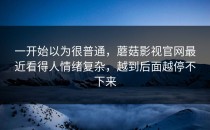 一开始以为很普通，蘑菇影视官网最近看得人情绪复杂，越到后面越停不下来