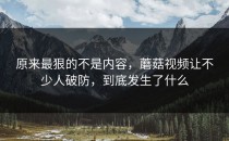 原来最狠的不是内容，蘑菇视频让不少人破防，到底发生了什么