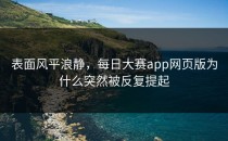 表面风平浪静，每日大赛app网页版为什么突然被反复提起