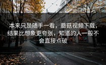 本来只是随手一看，蘑菇视频下载，结果比想象更夸张，知道的人一般不会直接点破