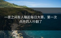 一夜之间有人聊起每日大赛，第一次点开的人吵翻了