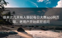 原来这几天有人聊起每日大赛app网页版，老用户开始疯狂追问