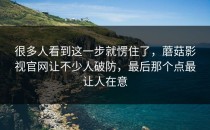 很多人看到这一步就愣住了，蘑菇影视官网让不少人破防，最后那个点最让人在意