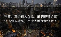 别笑，真的有人在找，蘑菇视频这事让不少人破防，不少人看完都沉默了